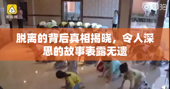 脱离的背后真相揭晓，令人深思的故事表露无遗