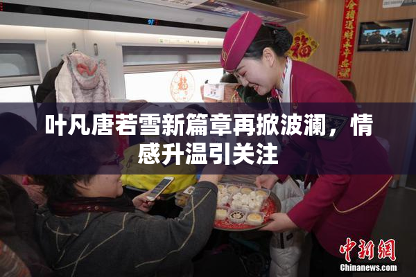 叶凡唐若雪新篇章再掀波澜，情感升温引关注