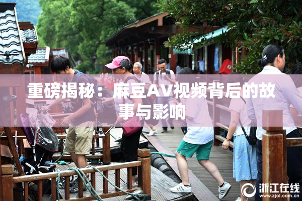 重磅揭秘：麻豆AV视频背后的故事与影响