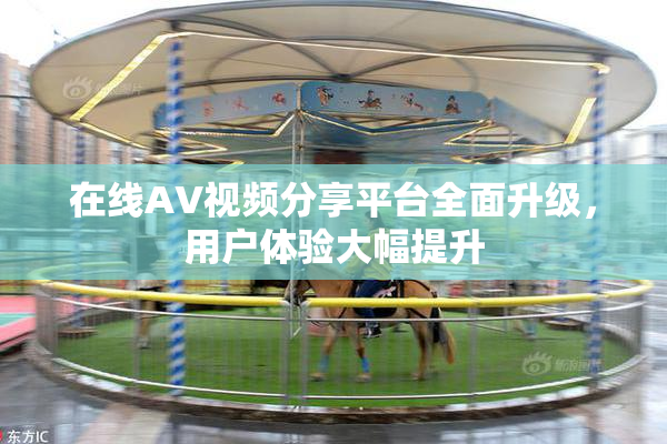 在线AV视频分享平台全面升级，用户体验大幅提升
