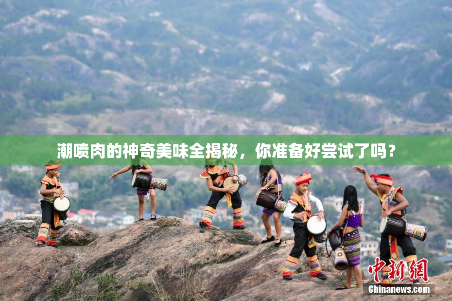 潮喷肉的神奇美味全揭秘，你准备好尝试了吗？