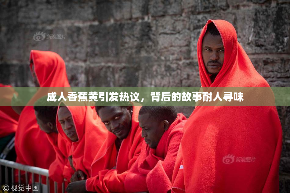 成人香蕉黄引发热议，背后的故事耐人寻味