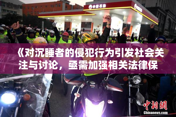 《对沉睡者的侵犯行为引发社会关注与讨论，亟需加强相关法律保护》