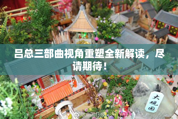 吕总三部曲视角重塑全新解读，尽请期待！