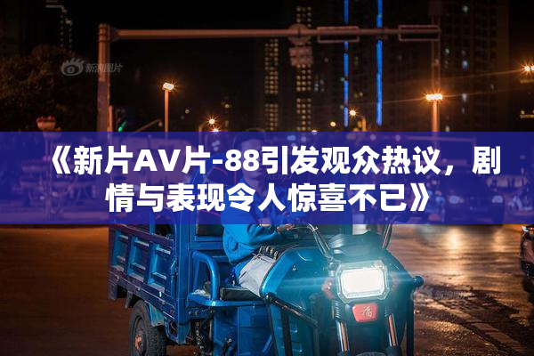 《新片AV片-88引发观众热议，剧情与表现令人惊喜不已》