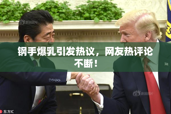 钢手爆乳引发热议，网友热评论不断！