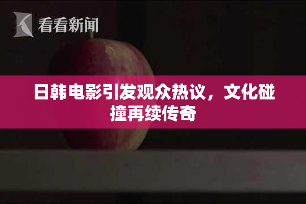 日韩电影引发观众热议，文化碰撞再续传奇