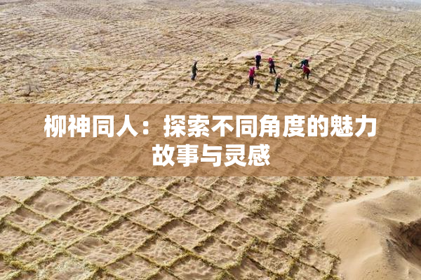柳神同人：探索不同角度的魅力故事与灵感