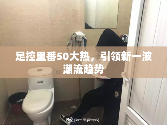 足控里番50大热，引领新一波潮流趋势