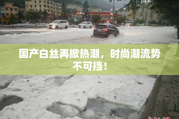 国产白丝再掀热潮，时尚潮流势不可挡！
