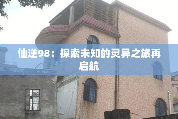 仙逆98：探索未知的灵异之旅再启航