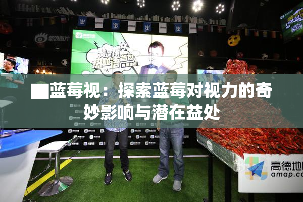 ▇蓝莓视：探索蓝莓对视力的奇妙影响与潜在益处