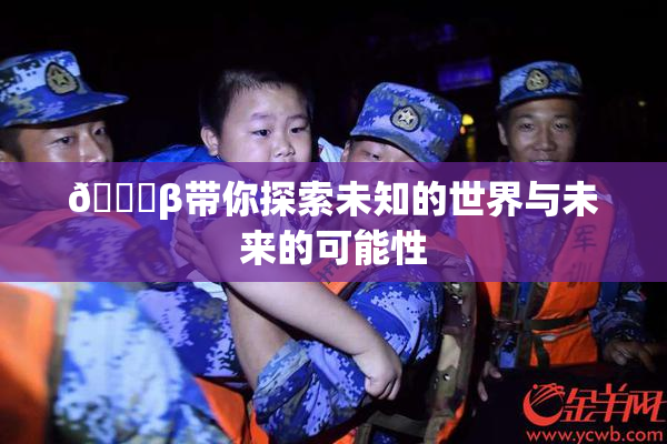 👙β带你探索未知的世界与未来的可能性