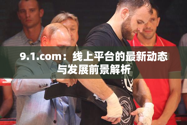 9.1.com：线上平台的最新动态与发展前景解析