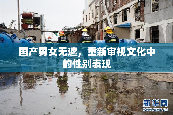 国产男女无遮，重新审视文化中的性别表现