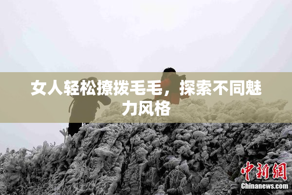 女人轻松撩拨毛毛，探索不同魅力风格