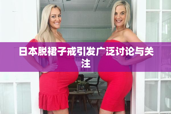 日本脱裙子戒引发广泛讨论与关注