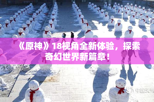 《原神》18视角全新体验，探索奇幻世界新篇章！