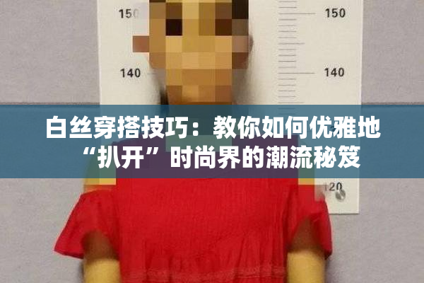 白丝穿搭技巧：教你如何优雅地“扒开”时尚界的潮流秘笈