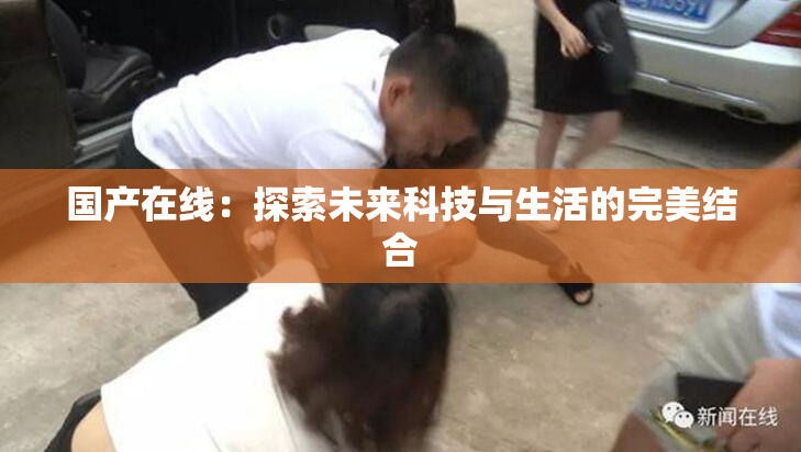 国产在线：探索未来科技与生活的完美结合