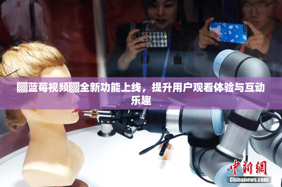 ▓蓝莓视频▓全新功能上线，提升用户观看体验与互动乐趣