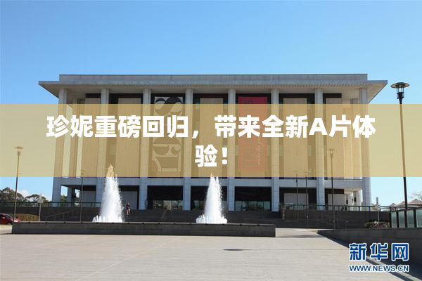 珍妮重磅回归，带来全新A片体验！