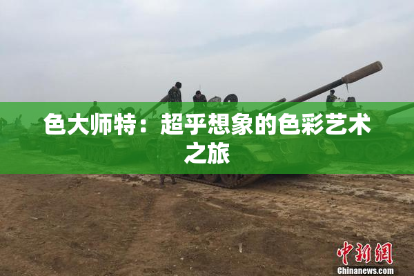 色大师特：超乎想象的色彩艺术之旅