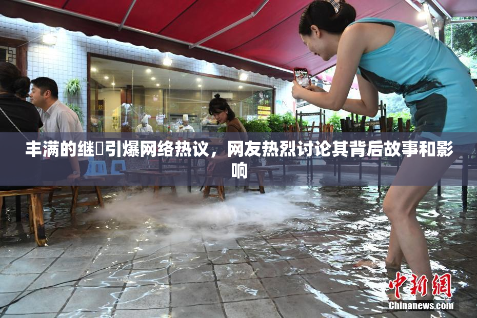 丰满的继牳引爆网络热议，网友热烈讨论其背后故事和影响