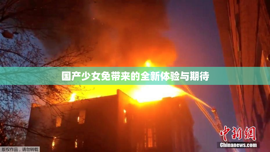 国产少女免带来的全新体验与期待