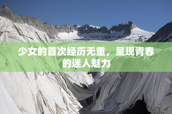 少女的首次经历无重，呈现青春的迷人魅力