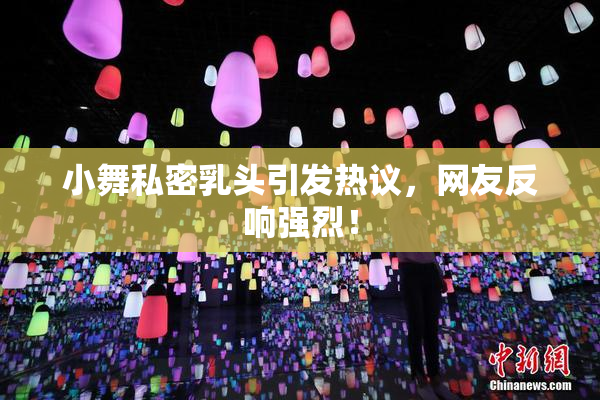 小舞私密乳头引发热议，网友反响强烈！