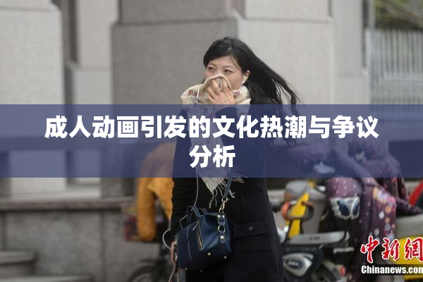 成人动画引发的文化热潮与争议分析