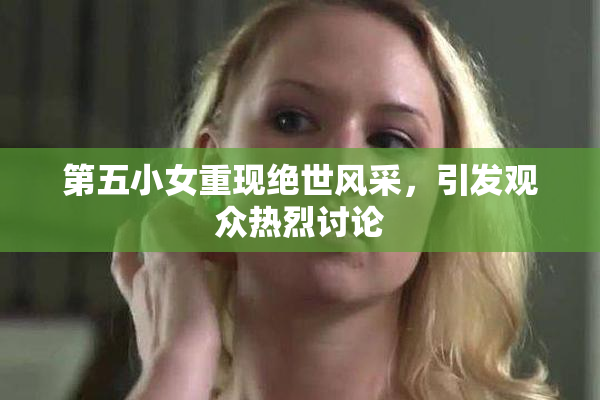 第五小女重现绝世风采，引发观众热烈讨论