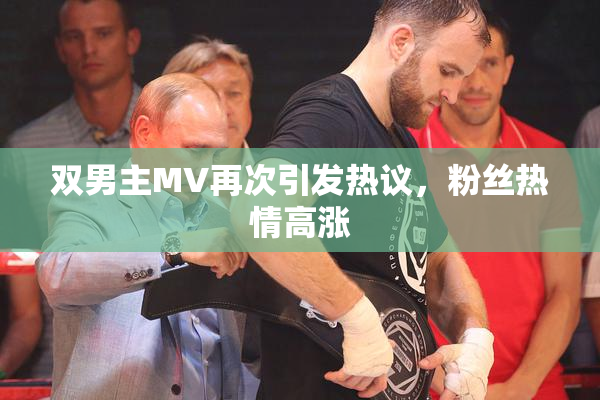 双男主MV再次引发热议，粉丝热情高涨