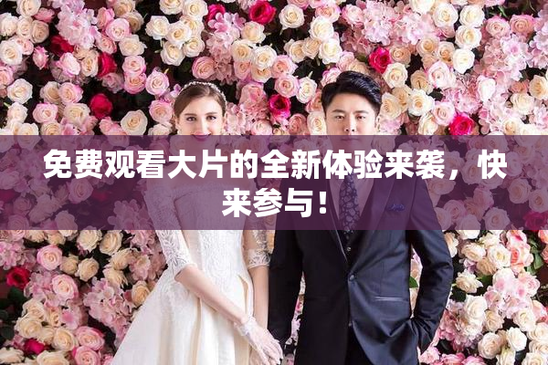 免费观看大片的全新体验来袭，快来参与！