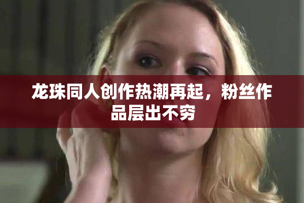 龙珠同人创作热潮再起，粉丝作品层出不穷