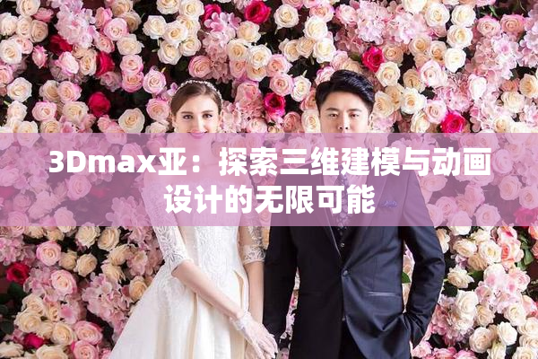 3Dmax亚：探索三维建模与动画设计的无限可能
