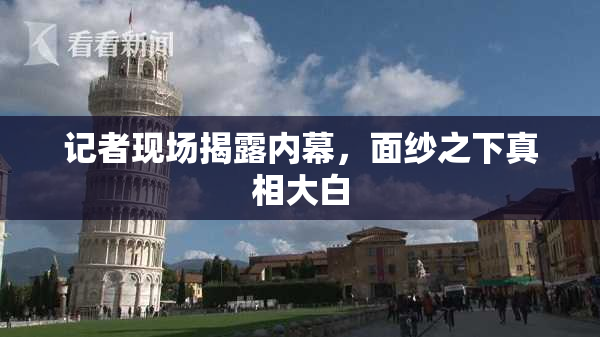 记者现场揭露内幕，面纱之下真相大白