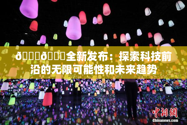 🔞🍆全新发布：探索科技前沿的无限可能性和未来趋势