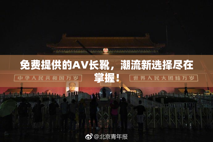 免费提供的AV长靴，潮流新选择尽在掌握！