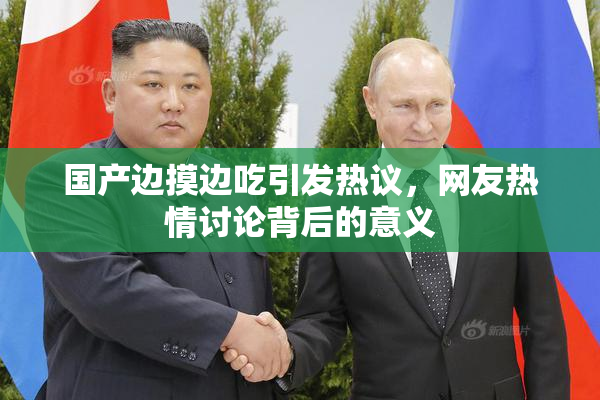 国产边摸边吃引发热议，网友热情讨论背后的意义