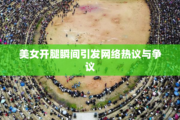 美女开腿瞬间引发网络热议与争议