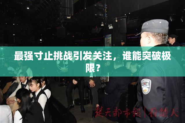 最强寸止挑战引发关注，谁能突破极限？