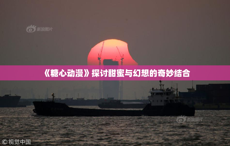 《糖心动漫》探讨甜蜜与幻想的奇妙结合