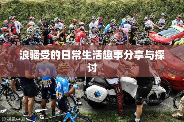 浪骚受的日常生活趣事分享与探讨