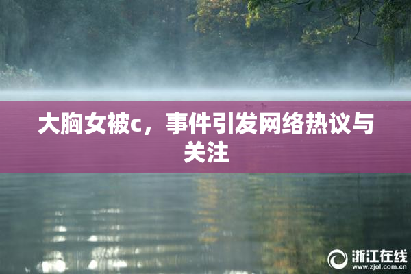 大胸女被c，事件引发网络热议与关注