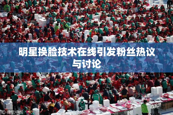 明星换脸技术在线引发粉丝热议与讨论