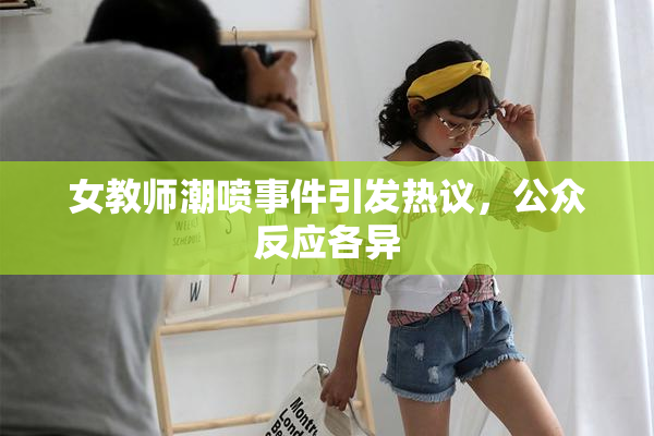 女教师潮喷事件引发热议，公众反应各异