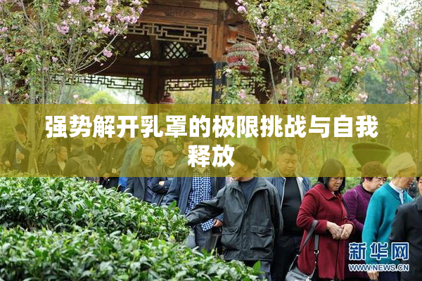 强势解开乳罩的极限挑战与自我释放