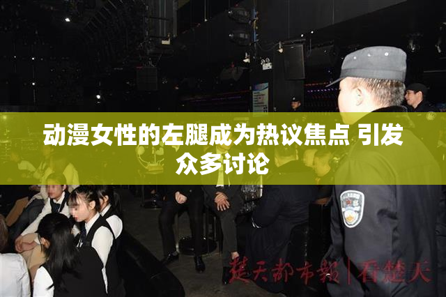 动漫女性的左腿成为热议焦点 引发众多讨论